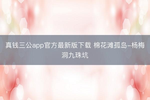 真钱三公app官方最新版下载 棉花滩孤岛-杨梅洞九珠坑