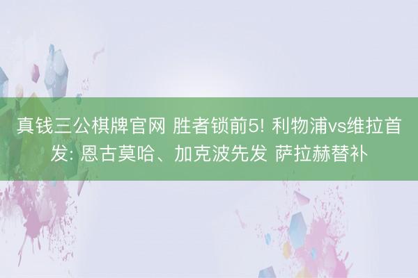 真钱三公棋牌官网 胜者锁前5! 利物浦vs维拉首发: 恩古莫哈、加克波先发 萨拉赫替补