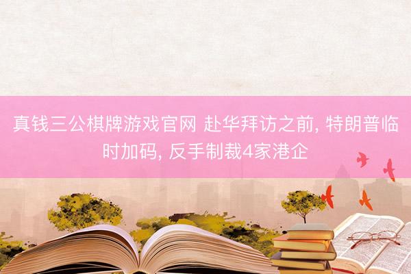 真钱三公棋牌游戏官网 赴华拜访之前, 特朗普临时加码, 反手制裁4家港企