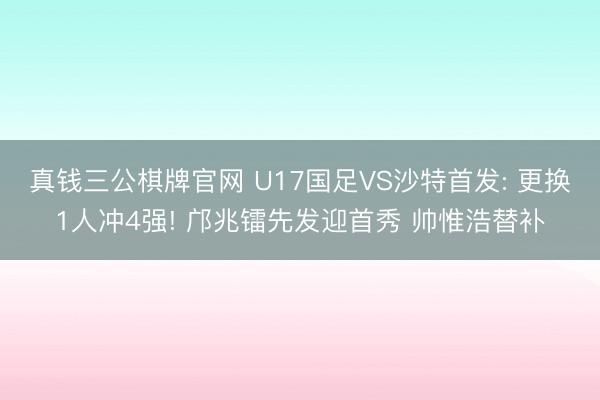 真钱三公棋牌官网 U17国足VS沙特首发: 更换1人冲4强! 邝兆镭先发迎首秀 帅惟浩替补