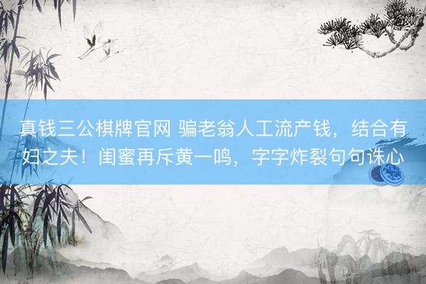 真钱三公棋牌官网 骗老翁人工流产钱，结合有妇之夫！闺蜜再斥黄一鸣，字字炸裂句句诛心