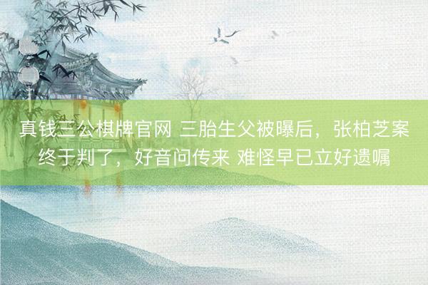 真钱三公棋牌官网 三胎生父被曝后,张柏芝案终于判了,好音问传来 难怪早已立好遗嘱