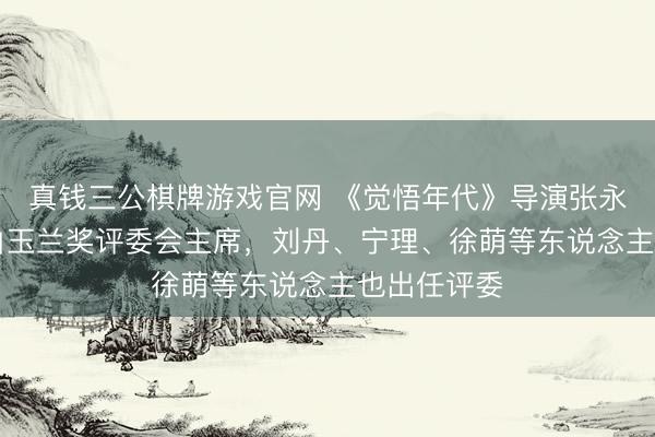 真钱三公棋牌游戏官网 《觉悟年代》导演张永新任31届白玉兰奖评委会主席，刘丹、宁理、徐萌等东说念主也出任评委