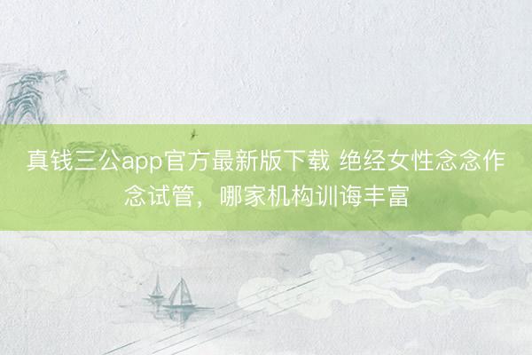 真钱三公app官方最新版下载 绝经女性念念作念试管，哪家机构训诲丰富