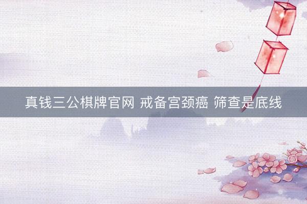 真钱三公棋牌官网 戒备宫颈癌 筛查是底线