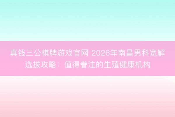 真钱三公棋牌游戏官网 2026年南昌男科宽解选拔攻略：值得眷注的生殖健康机构