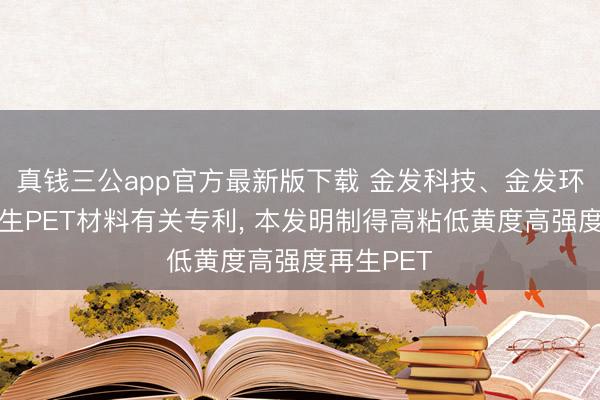 真钱三公app官方最新版下载 金发科技、金发环保苦求再生PET材料有关专利， 本发明制得高粘低黄度高强度再生PET