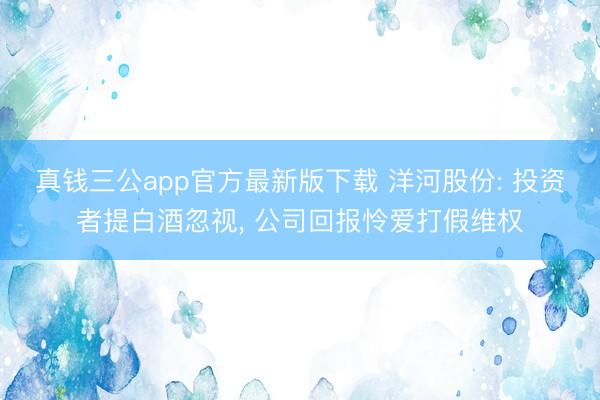 真钱三公app官方最新版下载 洋河股份: 投资者提白酒忽视， 公司回报怜爱打假维权