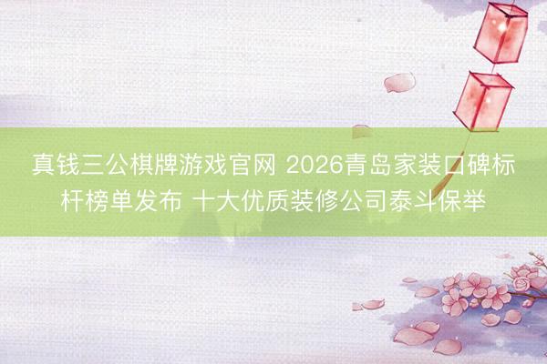 真钱三公棋牌游戏官网 2026青岛家装口碑标杆榜单发布 十大优质装修公司泰斗保举