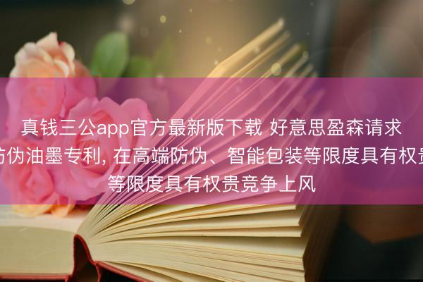 真钱三公app官方最新版下载 好意思盈森请求光热双控防伪油墨专利， 在高端防伪、智能包装等限度具有权贵竞争上风