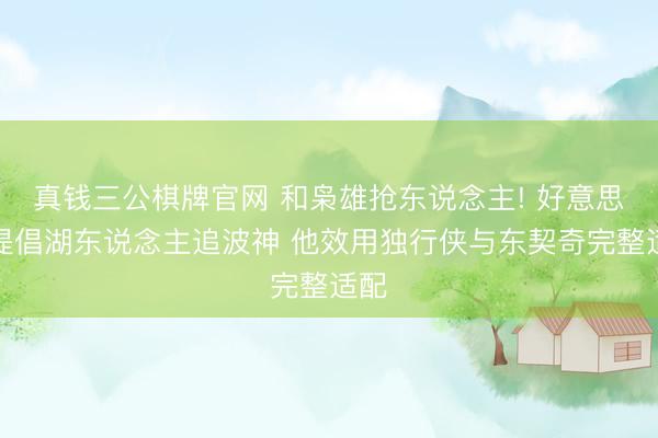 真钱三公棋牌官网 和枭雄抢东说念主! 好意思记提倡湖东说念主追波神 他效用独行侠与东契奇完整适配