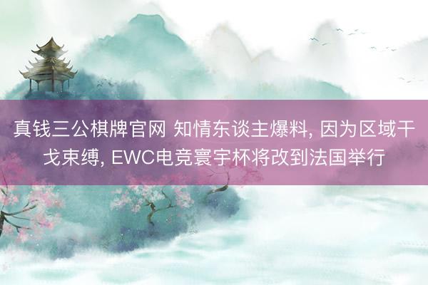 真钱三公棋牌官网 知情东谈主爆料， 因为区域干戈束缚， EWC电竞寰宇杯将改到法国举行