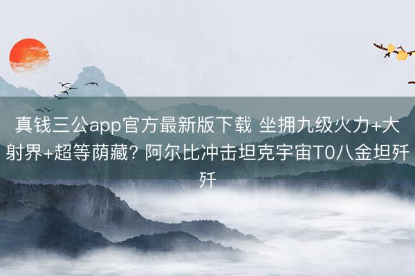真钱三公app官方最新版下载 坐拥九级火力+大射界+超等荫藏? 阿尔比冲击坦克宇宙T0八金坦歼