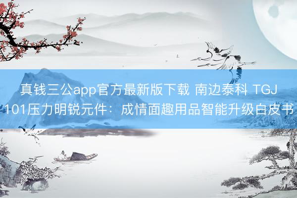 真钱三公app官方最新版下载 南边泰科 TGJ101压力明锐元件：成情面趣用品智能升级白皮书