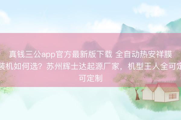真钱三公app官方最新版下载 全自动热安祥膜包装机如何选？苏州辉士达起源厂家，机型王人全可定制