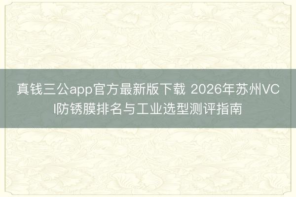 真钱三公app官方最新版下载 2026年苏州VCI防锈膜排名与工业选型测评指南