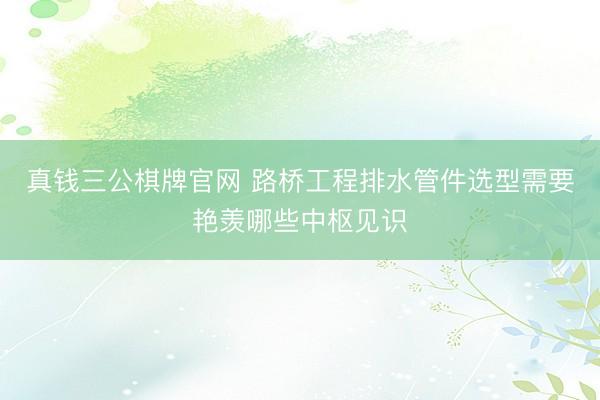 真钱三公棋牌官网 路桥工程排水管件选型需要艳羡哪些中枢见识