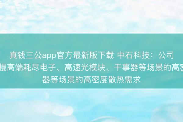 真钱三公app官方最新版下载 中石科技:公司VC居品可高慢高端耗尽电子、高速光模块、干事器等场景的高密度散热需求