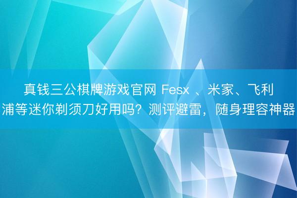 真钱三公棋牌游戏官网 Fesx 、米家、飞利浦等迷你剃须刀好用吗?测评避雷,随身理容神器