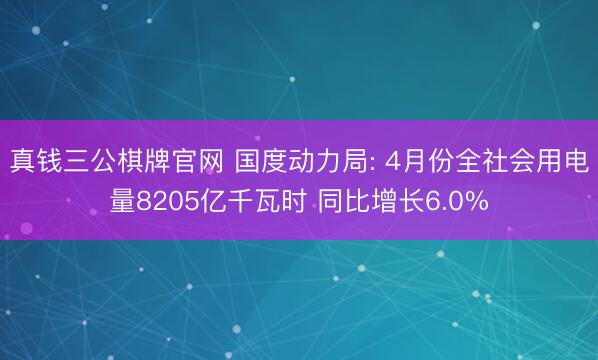 真钱三公棋牌官网 国度动力局: 4月份全社会用电量8205亿千瓦时 同比增长6.0%