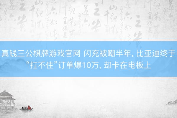 真钱三公棋牌游戏官网 闪充被嘲半年, 比亚迪终于“扛不住”订单爆10万, 却卡在电板上