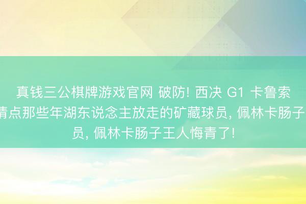 真钱三公棋牌游戏官网 破防! 西决 G1 卡鲁索狂砍 30+! 清点那些年湖东说念主放走的矿藏球员, 佩林卡肠子王人悔青了!