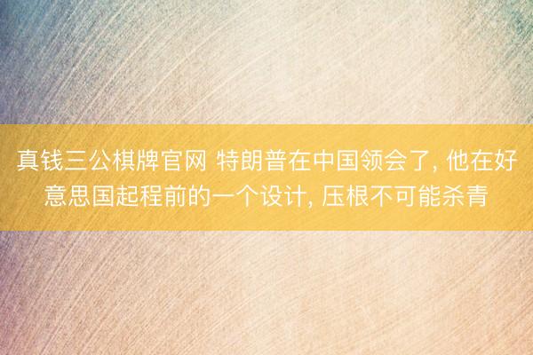 真钱三公棋牌官网 特朗普在中国领会了, 他在好意思国起程前的一个设计, 压根不可能杀青