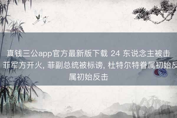 真钱三公app官方最新版下载 24 东说念主被击毙， 菲军方开火， 菲副总统被标谤， 杜特尔特眷属初始反击