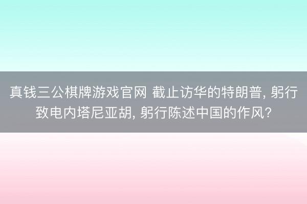 真钱三公棋牌游戏官网 截止访华的特朗普， 躬行致电内塔尼亚胡， 躬行陈述中国的作风?