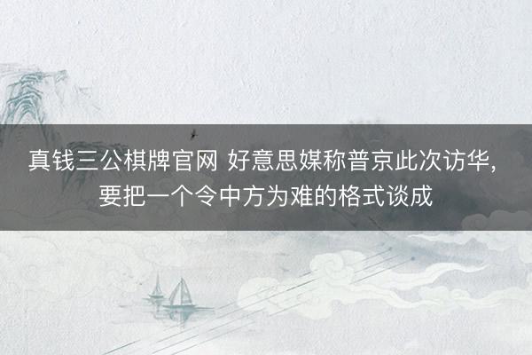 真钱三公棋牌官网 好意思媒称普京此次访华， 要把一个令中方为难的格式谈成