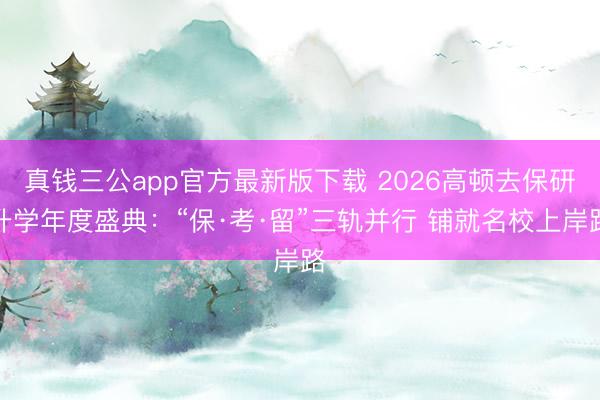 真钱三公app官方最新版下载 2026高顿去保研升学年度盛典：“保·考·留”三轨并行 铺就名校上岸路