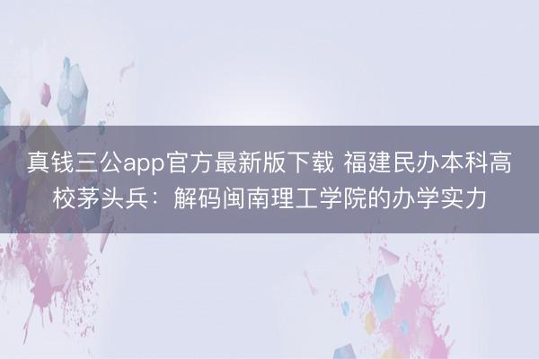 真钱三公app官方最新版下载 福建民办本科高校茅头兵：解码闽南理工学院的办学实力