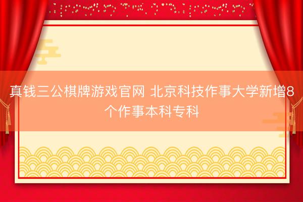 真钱三公棋牌游戏官网 北京科技作事大学新增8个作事本科专科