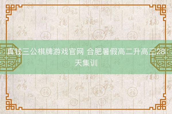 真钱三公棋牌游戏官网 合肥暑假高二升高三28天集训