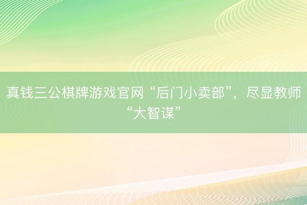 真钱三公棋牌游戏官网 “后门小卖部”，尽显教师“大智谋”