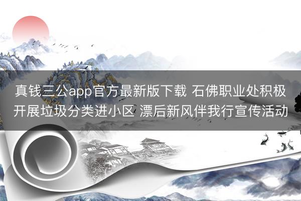真钱三公app官方最新版下载 石佛职业处积极开展垃圾分类进小区 漂后新风伴我行宣传活动