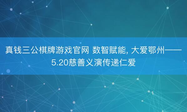 真钱三公棋牌游戏官网 数智赋能, 大爱鄂州——5.20慈善义演传递仁爱