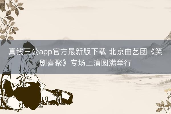 真钱三公app官方最新版下载 北京曲艺团《笑剧喜聚》专场上演圆满举行