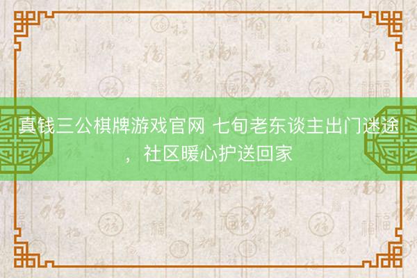 真钱三公棋牌游戏官网 七旬老东谈主出门迷途，社区暖心护送回家