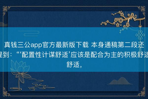 真钱三公app官方最新版下载 本身通稿第二段还提到:“‘配置性计谋舒适’应该是配合为主的积极舒适,
