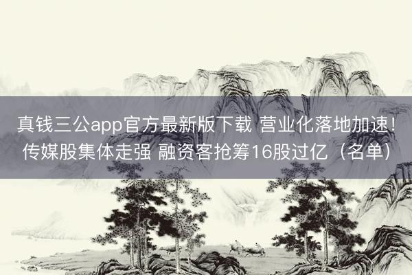 真钱三公app官方最新版下载 营业化落地加速！传媒股集体走强 融资客抢筹16股过亿（名单）