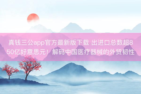 真钱三公app官方最新版下载 出进口总数超850亿好意思元！解码中国医疗器械的外贸韧性