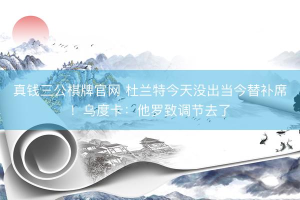 真钱三公棋牌官网 杜兰特今天没出当今替补席!乌度卡:他罗致调节去了