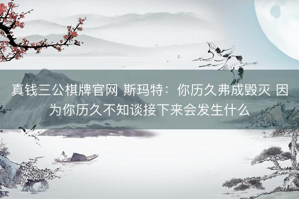 真钱三公棋牌官网 斯玛特：你历久弗成毁灭 因为你历久不知谈接下来会发生什么