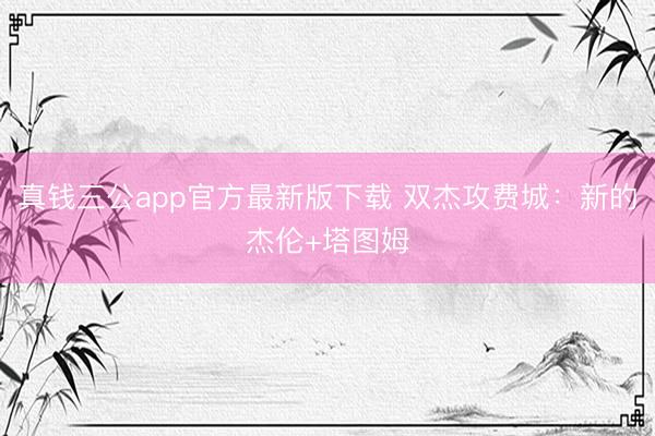 真钱三公app官方最新版下载 双杰攻费城:新的杰伦+塔图姆