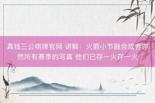 真钱三公棋牌官网 讲解：火箭小节融会或者亦然所有赛季的写真 他们已存一火存一火