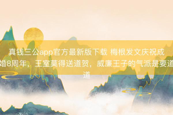 真钱三公app官方最新版下载 梅根发文庆祝成婚8周年,王室莫得送道贺,威廉王子的气派是要道