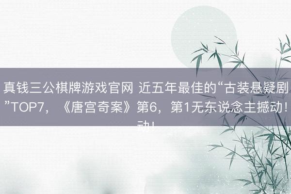 真钱三公棋牌游戏官网 近五年最佳的“古装悬疑剧”TOP7,《唐宫奇案》第6,第1无东说念主撼动!