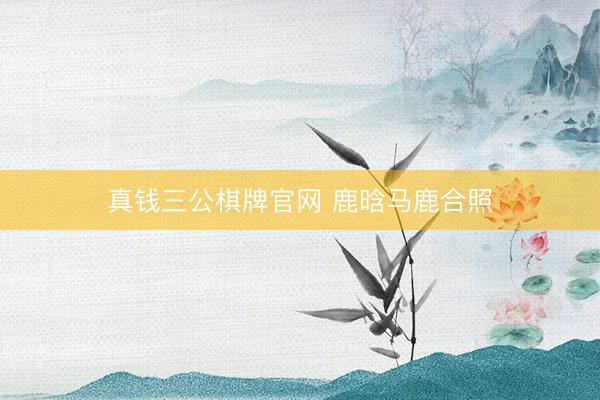 真钱三公棋牌官网 鹿晗马鹿合照