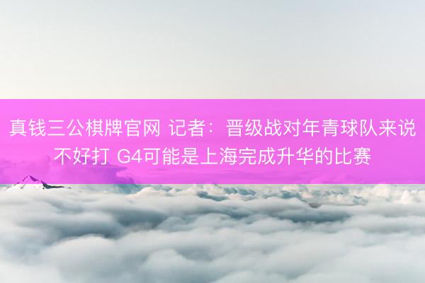 真钱三公棋牌官网 记者：晋级战对年青球队来说不好打 G4可能是上海完成升华的比赛